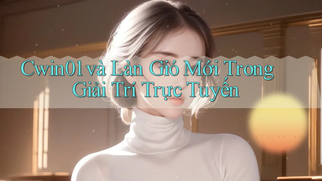 Cwin01 và Làn Gió Mới Trong Giải Trí Trực Tuyến Cwin01 và Làn Gió Mới Trong Giải Trí Trực Tuyến