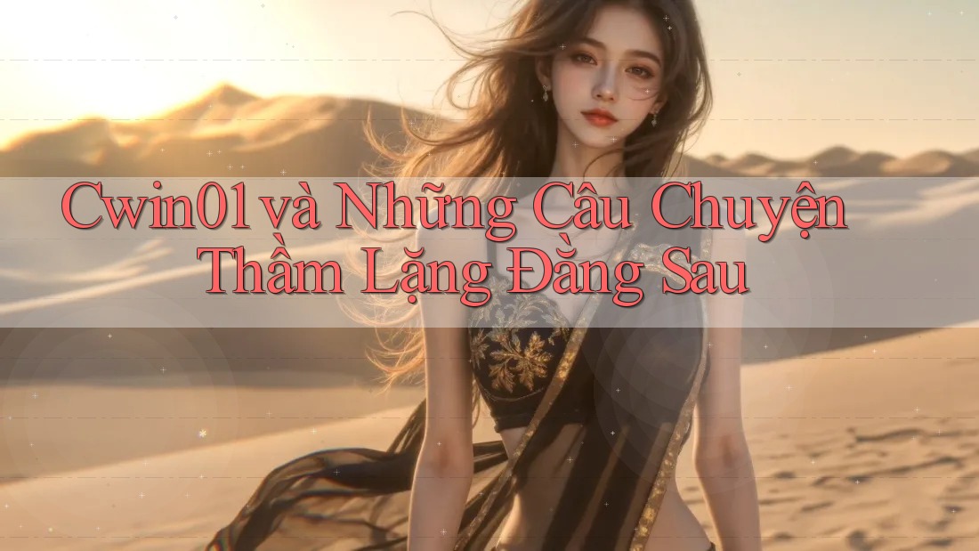 Cwin01 và Những Câu Chuyện Thầm Lặng Đằng Sau