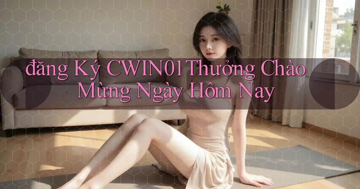 đăng ký cwin01 thưởng chào mừng ngày hôm nay