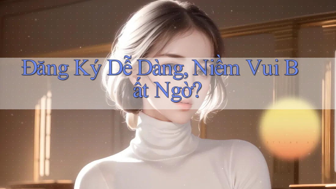 Đăng Ký Dễ Dàng, Niềm Vui Bất Ngờ?