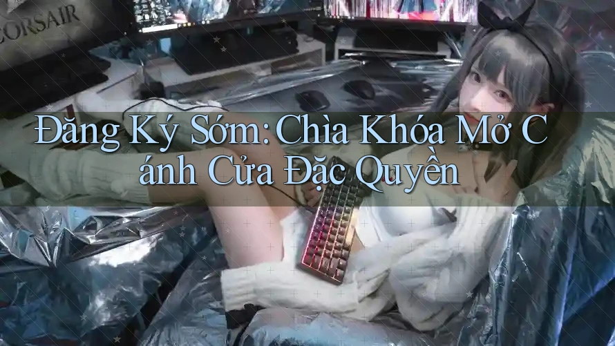 Đăng Ký Sớm: Chìa Khóa Mở Cánh Cửa Đặc Quyền