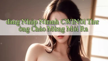 đăng nhập nhanh cwin01 thưởng chào mừng mới ra