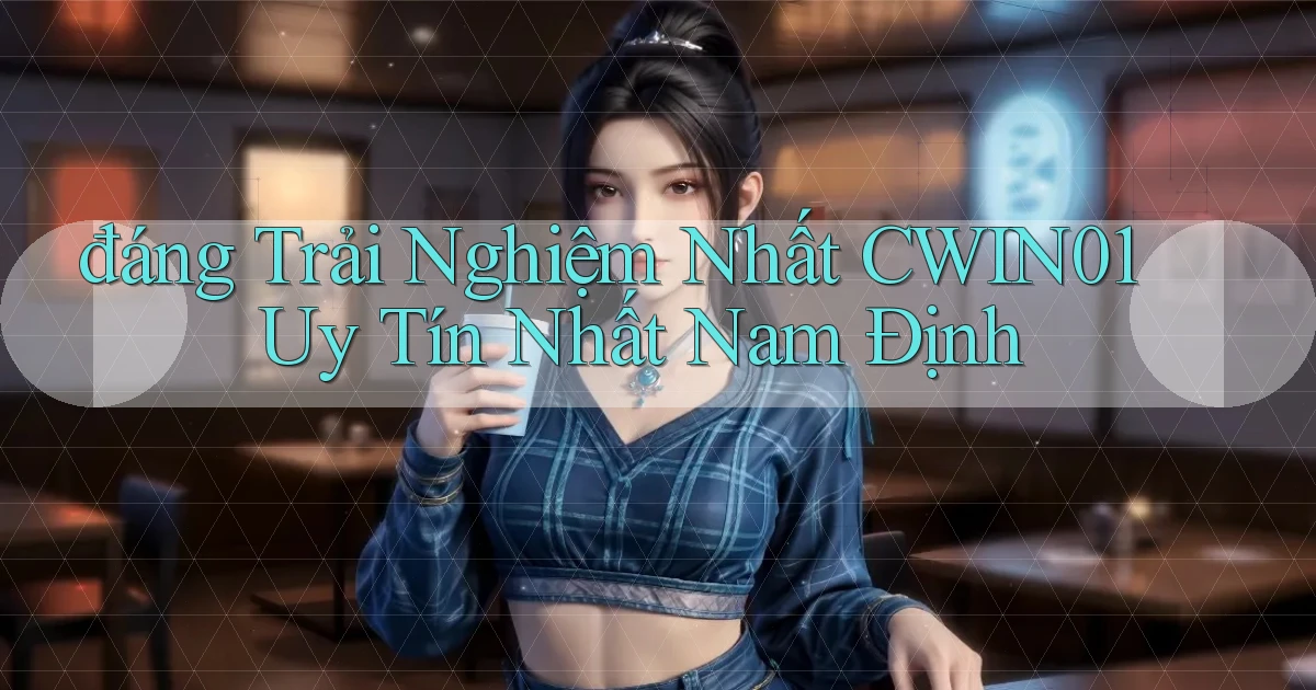 đáng trải nghiệm nhất cwin01 uy tín nhất Nam Định