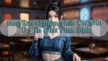 đáng trải nghiệm nhất cwin01 uy tín nhất Nam Định