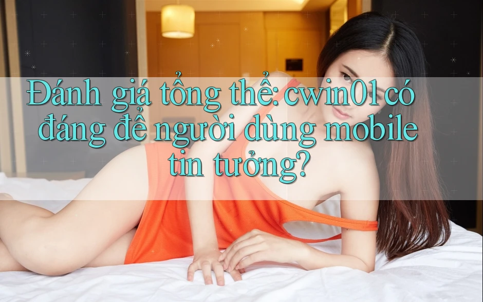 Đánh giá tổng thể: cwin01 có đáng để người dùng mobile tin tưởng? Đánh giá tổng thể: cwin01 có đáng để người dùng mobile tin tưởng?