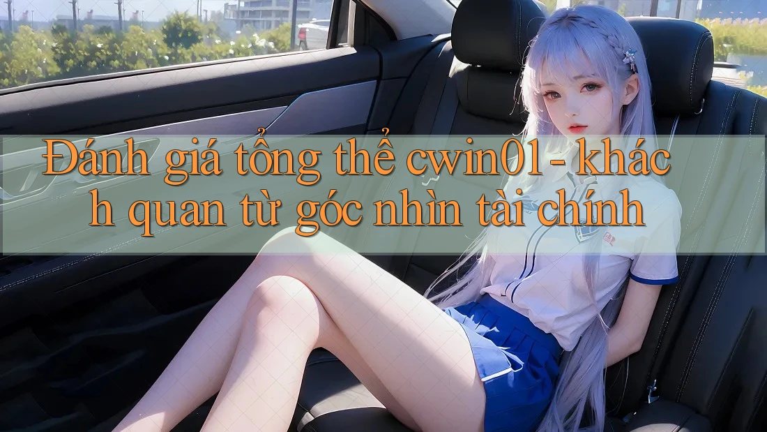 Đánh giá tổng thể cwin01 - khách quan từ góc nhìn tài chính Đánh giá tổng thể cwin01 - khách quan từ góc nhìn tài chính