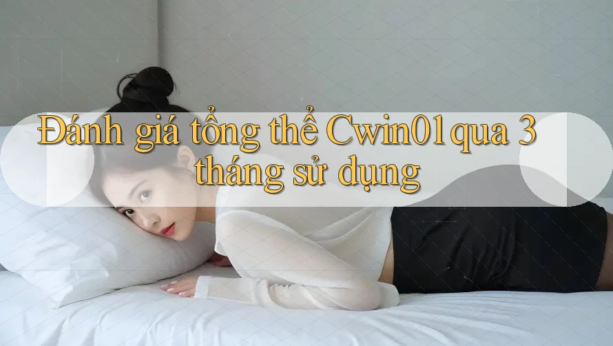 Đánh giá tổng thể Cwin01 qua 3 tháng sử dụng