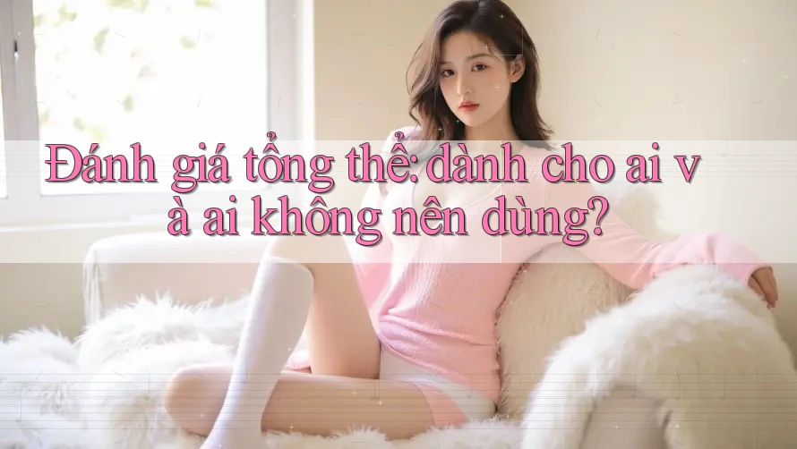 Đánh giá tổng thể: dành cho ai và ai không nên dùng? Đánh giá tổng thể: dành cho ai và ai không nên dùng?