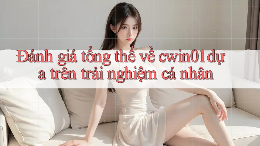Đánh giá tổng thể về cwin01 dựa trên trải nghiệm cá nhân