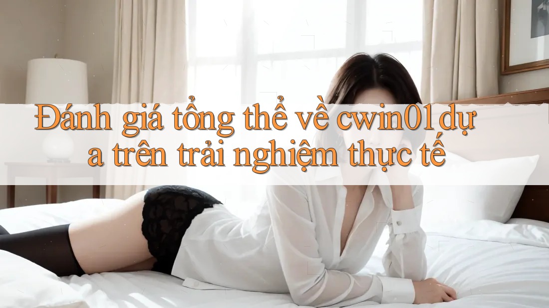 Đánh giá tổng thể về cwin01 dựa trên trải nghiệm thực tế Đánh giá tổng thể về cwin01 dựa trên trải nghiệm thực tế