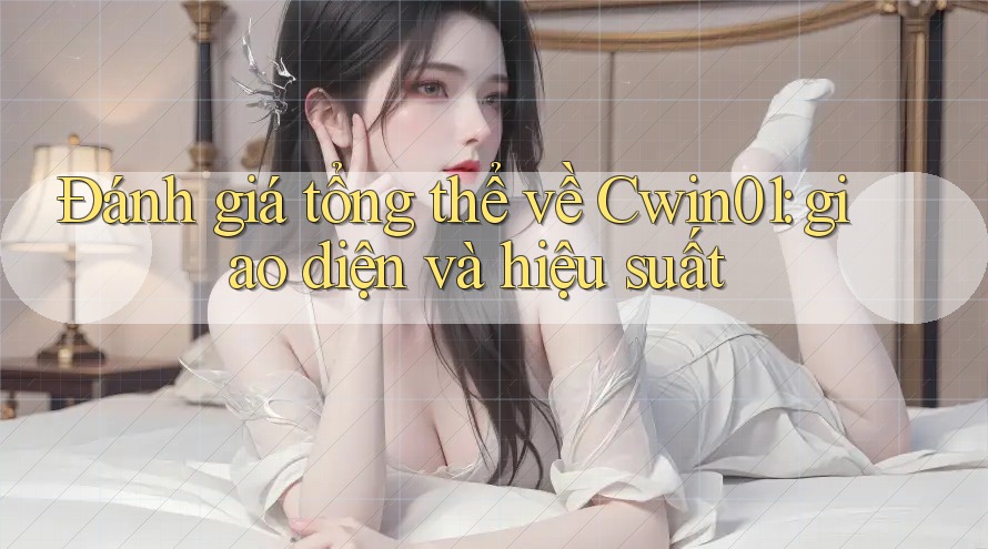 Đánh giá tổng thể về Cwin01: giao diện và hiệu suất Đánh giá tổng thể về Cwin01: giao diện và hiệu suất
