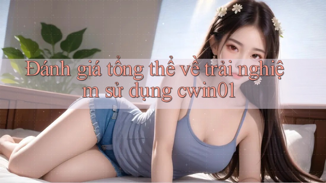 Đánh giá tổng thể về trải nghiệm sử dụng cwin01 Đánh giá tổng thể về trải nghiệm sử dụng cwin01