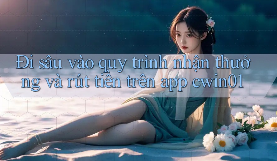 Đi sâu vào quy trình nhận thưởng và rút tiền trên app cwin01