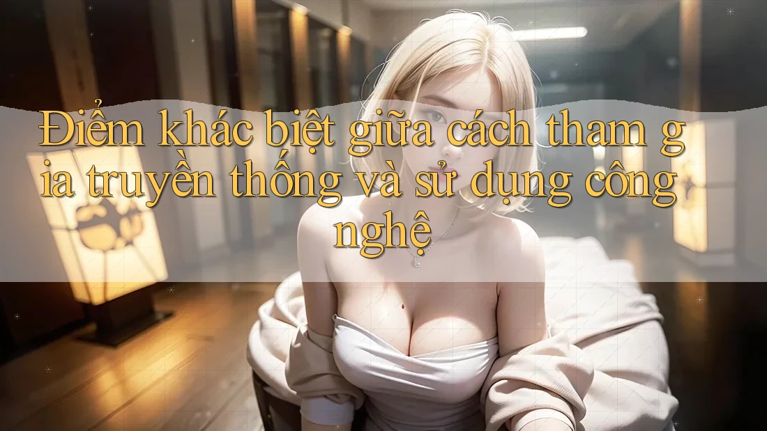 Điểm khác biệt giữa cách tham gia truyền thống và sử dụng công nghệ