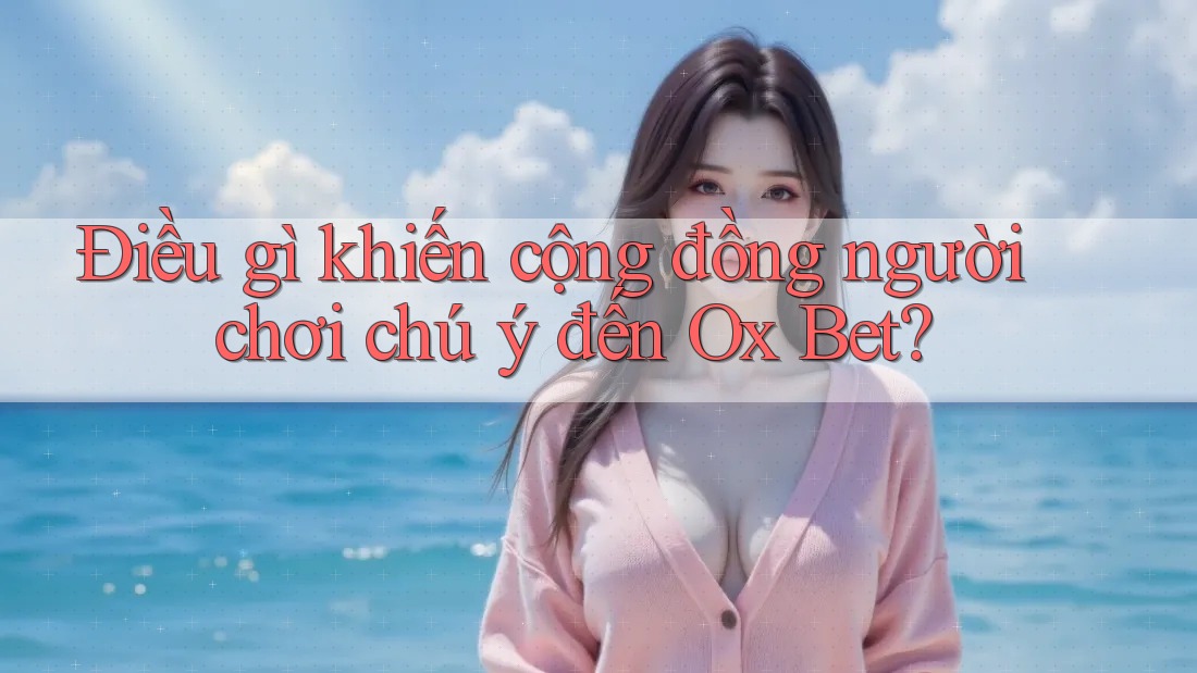 Điều gì khiến cộng đồng người chơi chú ý đến Ox Bet?