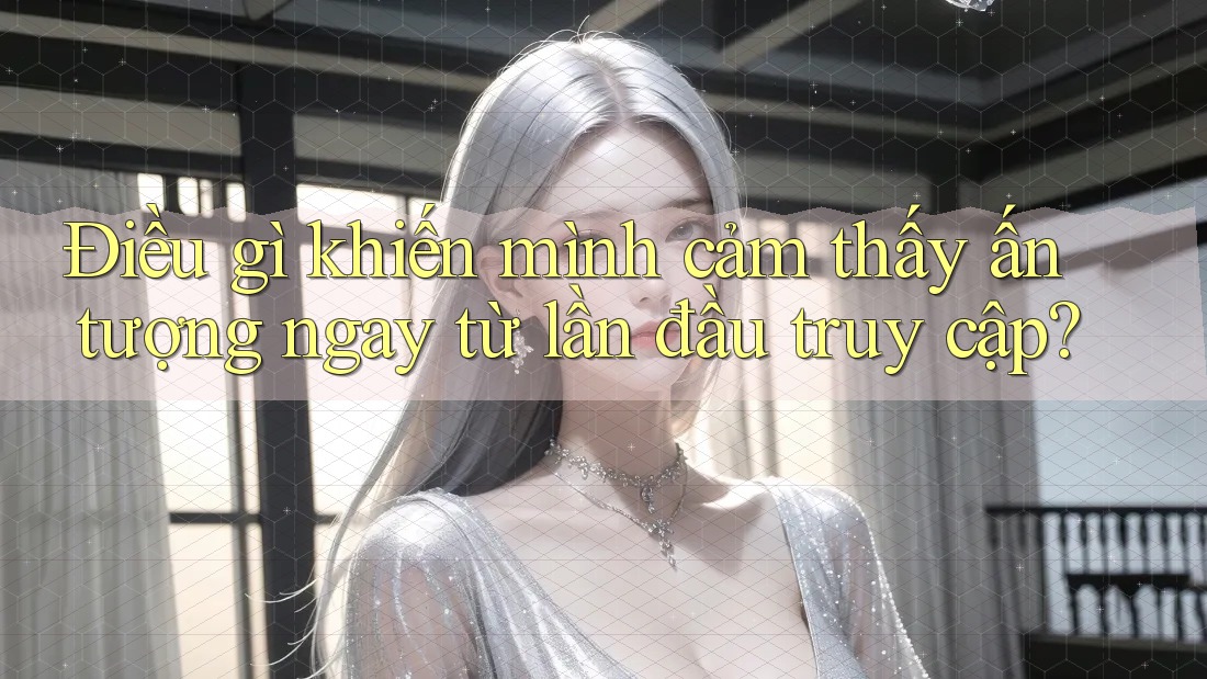 Điều gì khiến mình cảm thấy ấn tượng ngay từ lần đầu truy cập?