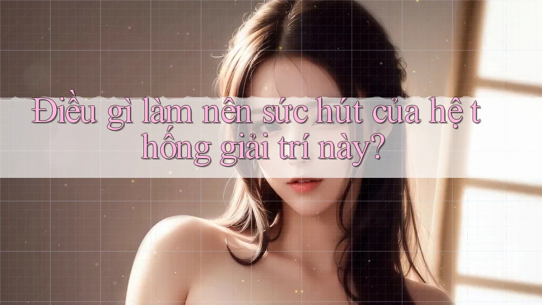 Điều gì làm nên sức hút của hệ thống giải trí này?