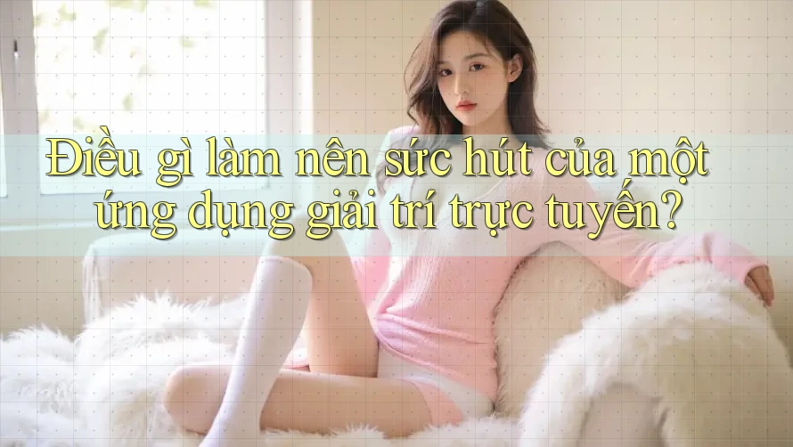 Điều gì làm nên sức hút của một ứng dụng giải trí trực tuyến? Điều gì làm nên sức hút của một ứng dụng giải trí trực tuyến?