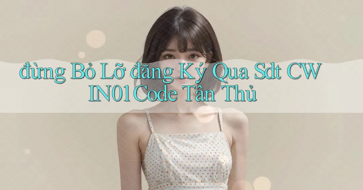 đừng bỏ lỡ đăng ký qua sdt cwin01 code tân thủ