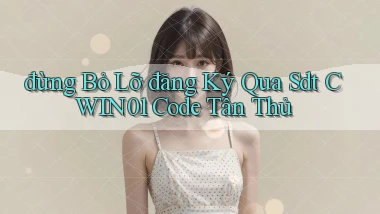 đừng bỏ lỡ đăng ký qua sdt cwin01 code tân thủ