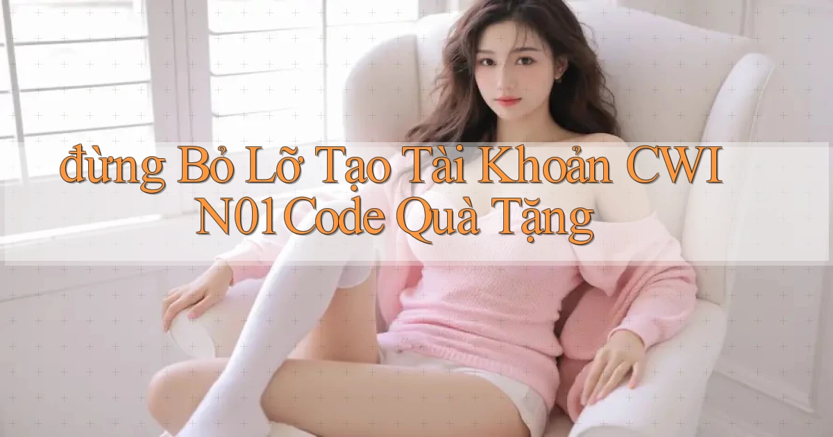 đừng bỏ lỡ tạo tài khoản cwin01 code quà tặng