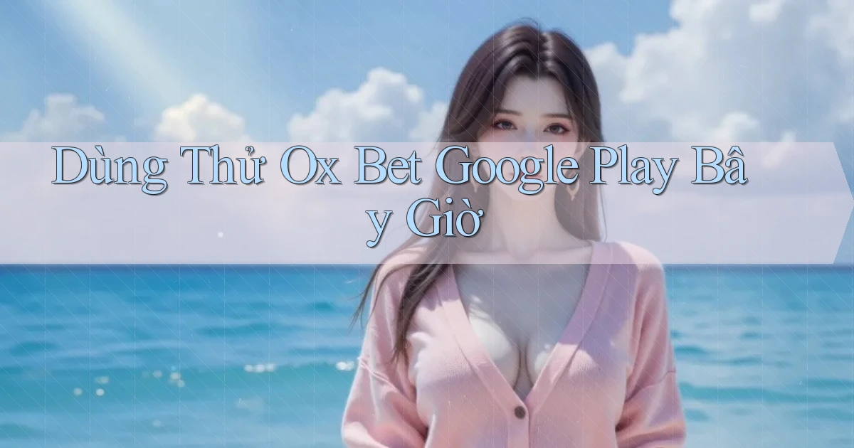 dùng thử ox bet google play bây giờ