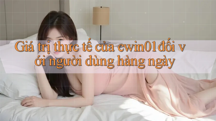 Giá trị thực tế của cwin01 đối với người dùng hàng ngày Giá trị thực tế của cwin01 đối với người dùng hàng ngày