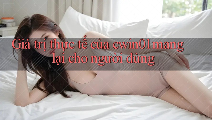 Giá trị thực tế của cwin01 mang lại cho người dùng