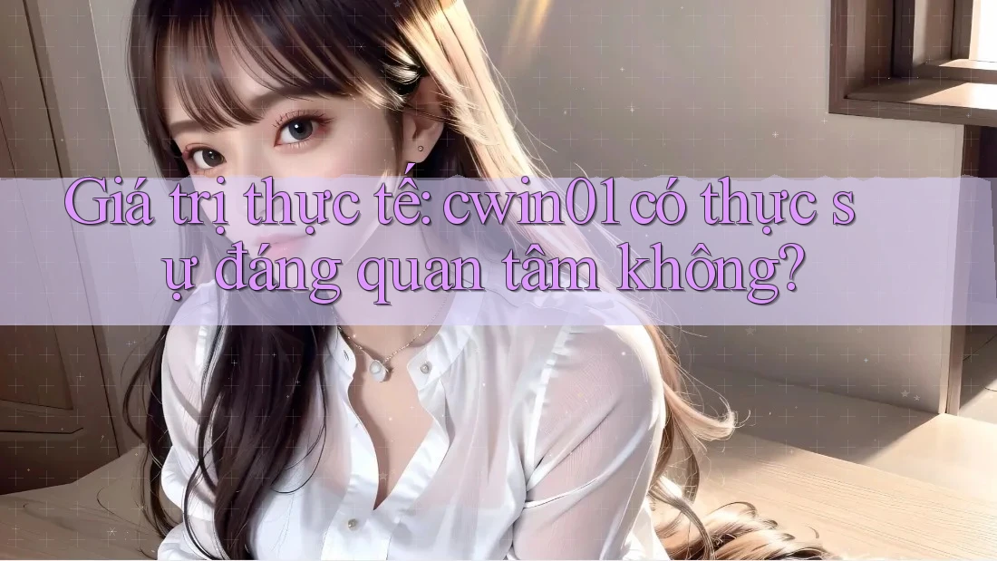 Giá trị thực tế: cwin01 có thực sự đáng quan tâm không?