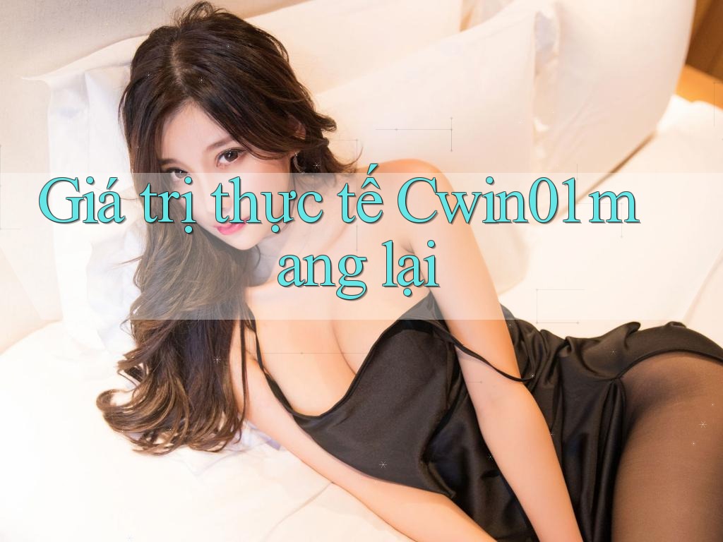 Giá trị thực tế Cwin01 mang lại Giá trị thực tế Cwin01 mang lại