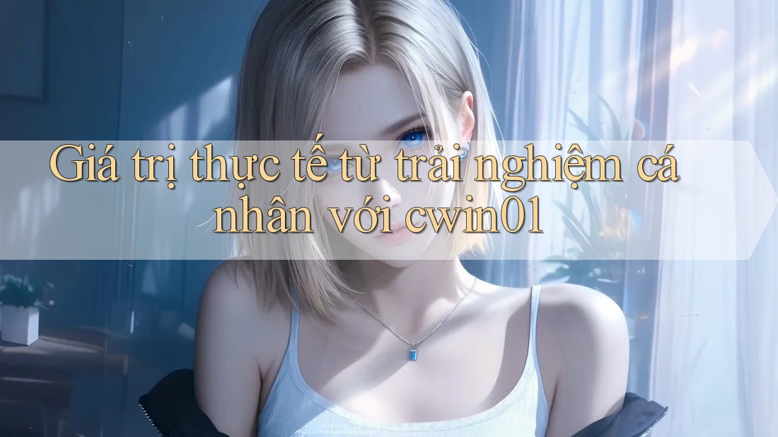 Giá trị thực tế từ trải nghiệm cá nhân với cwin01 Giá trị thực tế từ trải nghiệm cá nhân với cwin01