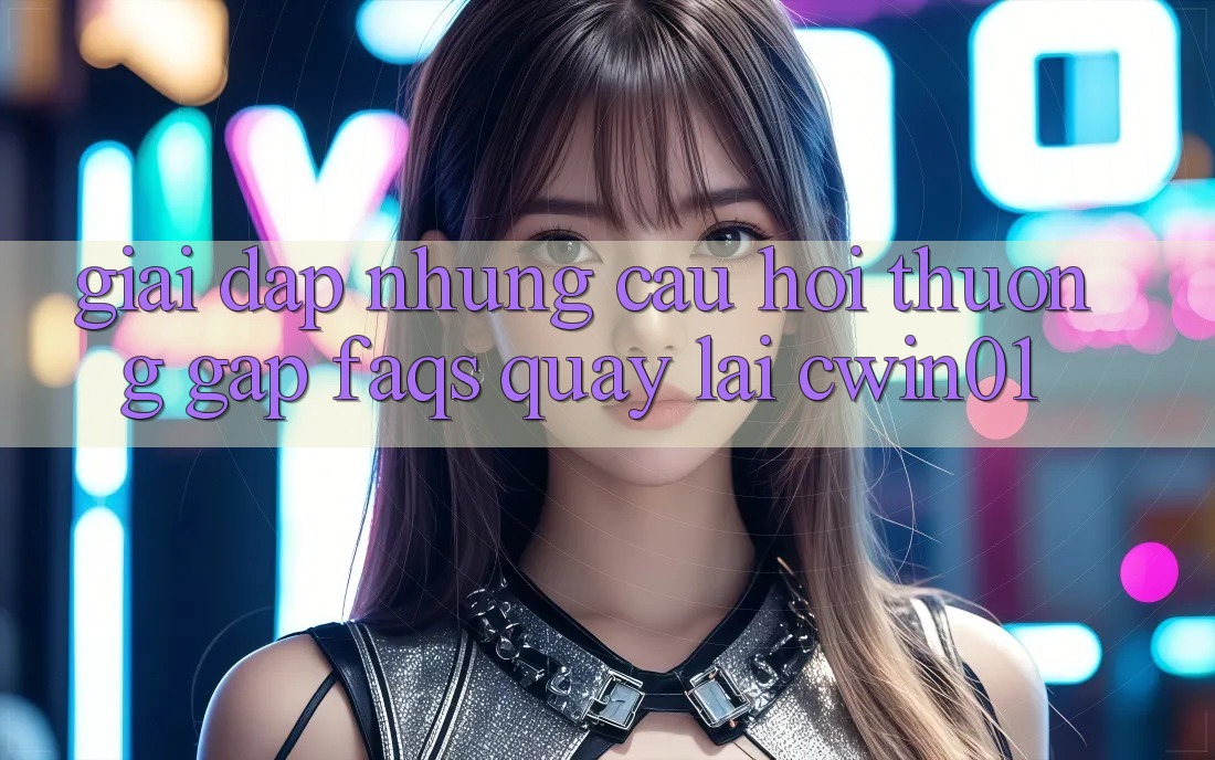 Giải Đáp Những Câu Hỏi Thường Gặp (FAQs) Quay lại Cwin01