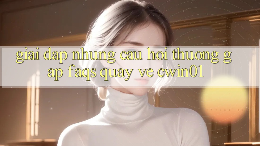 Giải Đáp Những Câu Hỏi Thường Gặp (FAQs) Quay về Cwin01
