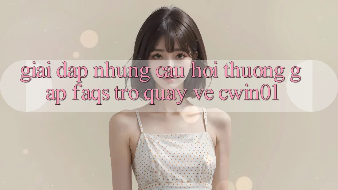 Giải Đáp Những Câu Hỏi Thường Gặp (FAQs) Trở quay về Cwin01