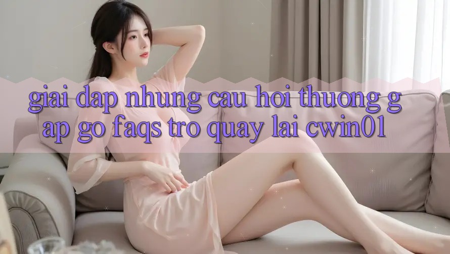 Giải Đáp Những Câu Hỏi Thường Gặp gỡ (FAQs) Trở quay lại Cwin01