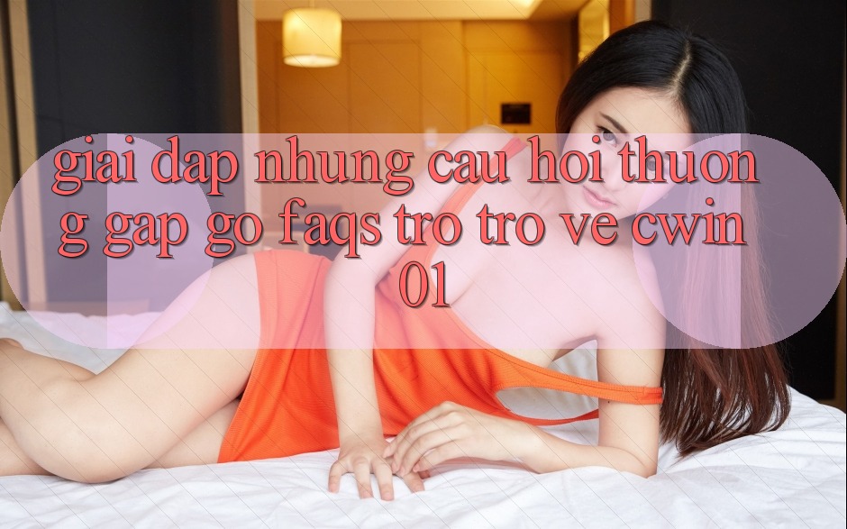 Giải Đáp Những Câu Hỏi Thường Gặp gỡ (FAQs) Trở trở về Cwin01 Giải Đáp Những Câu Hỏi Thường Gặp gỡ (FAQs) Trở trở về Cwin01
