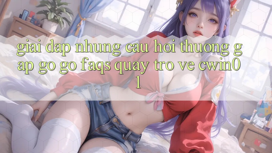 Giải Đáp Những Câu Hỏi Thường Gặp gỡ gỡ (FAQs) Quay trở về Cwin01 Giải Đáp Những Câu Hỏi Thường Gặp gỡ gỡ (FAQs) Quay trở về Cwin01