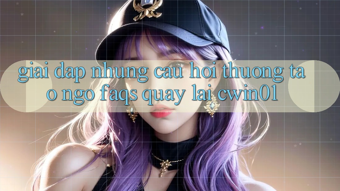 Giải Đáp Những Câu Hỏi Thường Tao ngộ (FAQs) Quay lại Cwin01