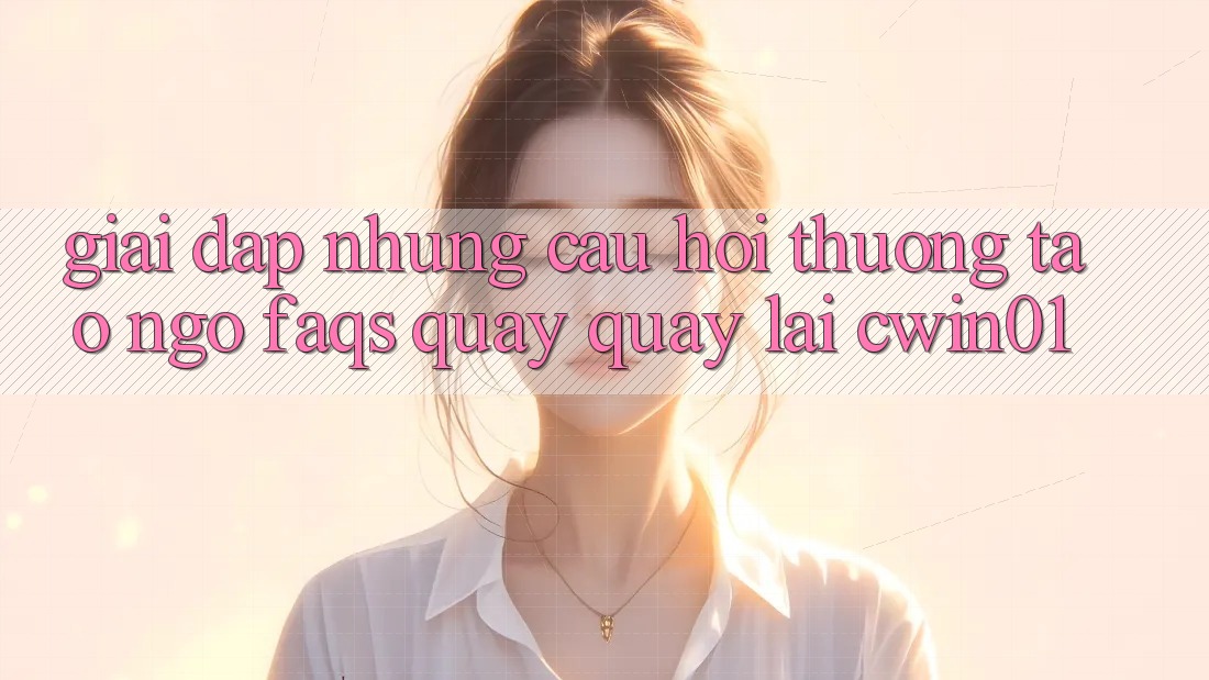 Giải Đáp Những Câu Hỏi Thường Tao ngộ (FAQs) Quay quay lại Cwin01