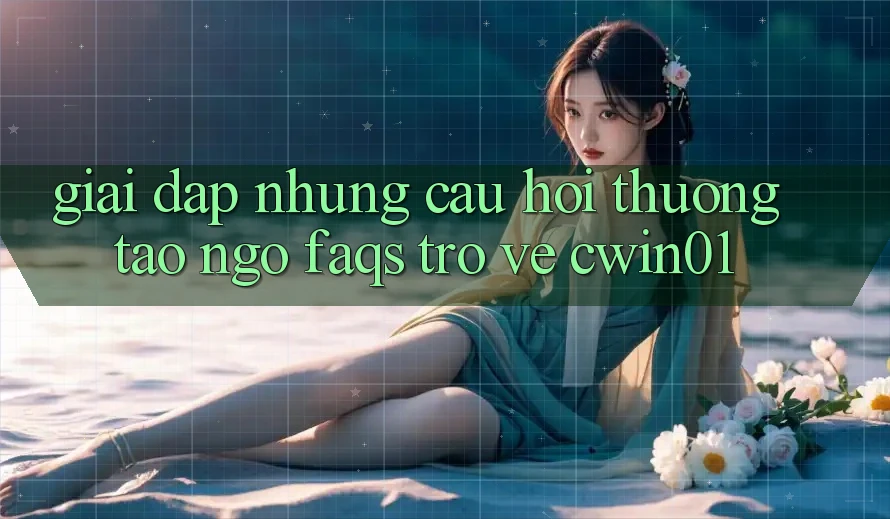 Giải Đáp Những Câu Hỏi Thường Tao ngộ (FAQs) Trở về Cwin01 Giải Đáp Những Câu Hỏi Thường Tao ngộ (FAQs) Trở về Cwin01