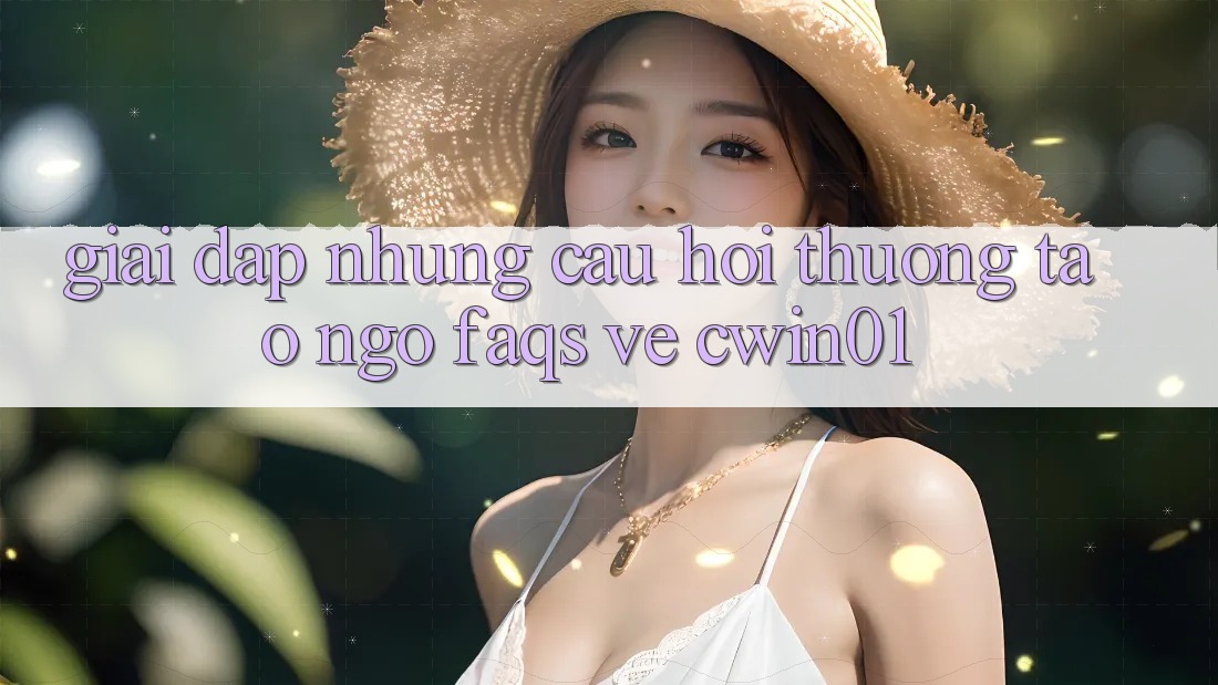 Giải Đáp Những Câu Hỏi Thường Tao ngộ (FAQs) Về Cwin01
