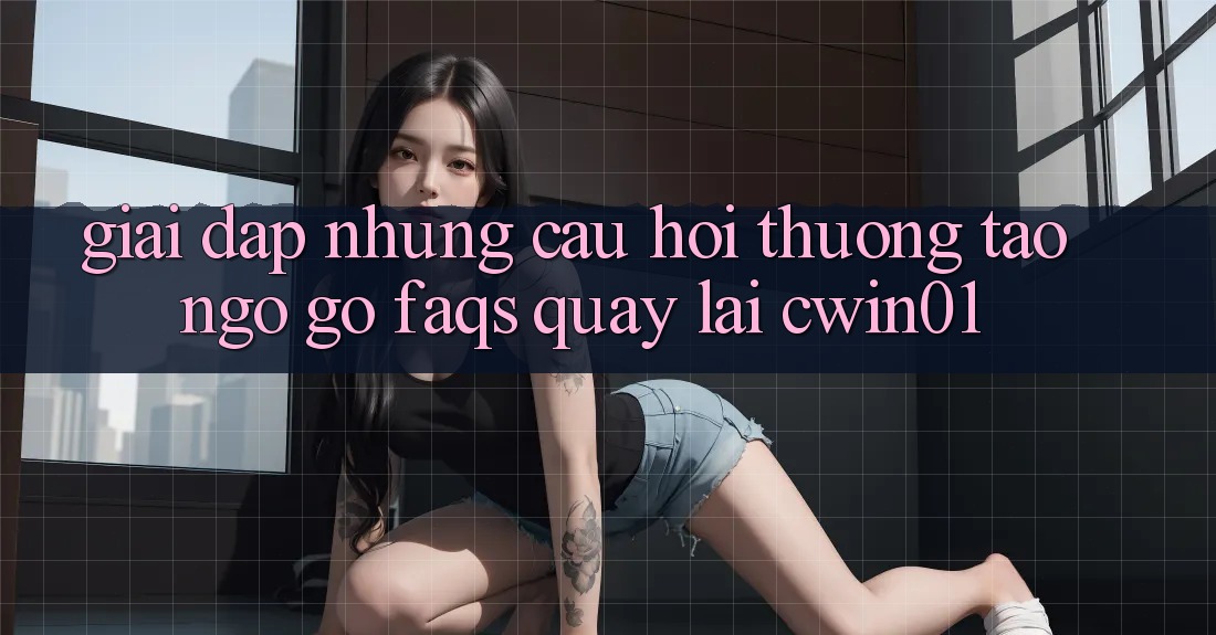 Giải Đáp Những Câu Hỏi Thường Tao ngộ gỡ (FAQs) Quay lại Cwin01