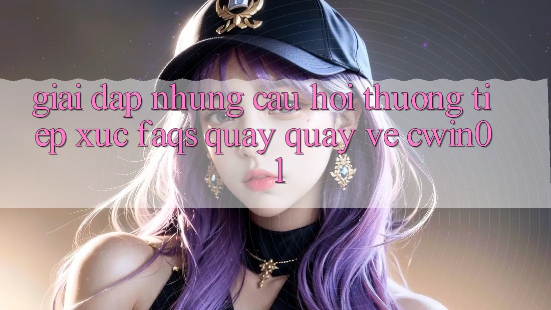 Giải Đáp Những Câu Hỏi Thường Tiếp xúc (FAQs) Quay quay về Cwin01