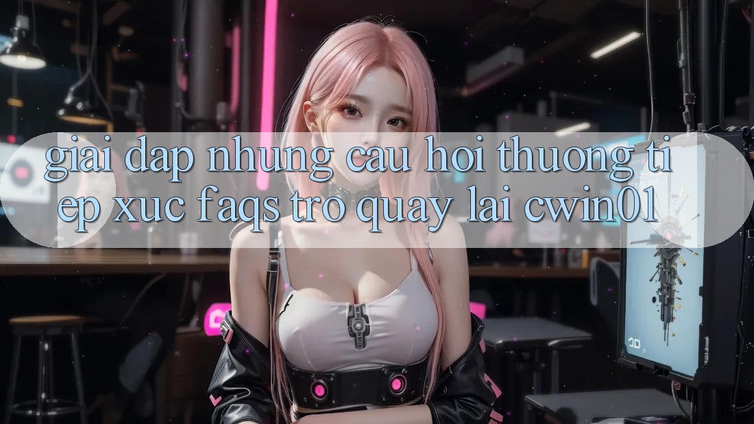Giải Đáp Những Câu Hỏi Thường Tiếp xúc (FAQs) Trở quay lại Cwin01 Giải Đáp Những Câu Hỏi Thường Tiếp xúc (FAQs) Trở quay lại Cwin01
