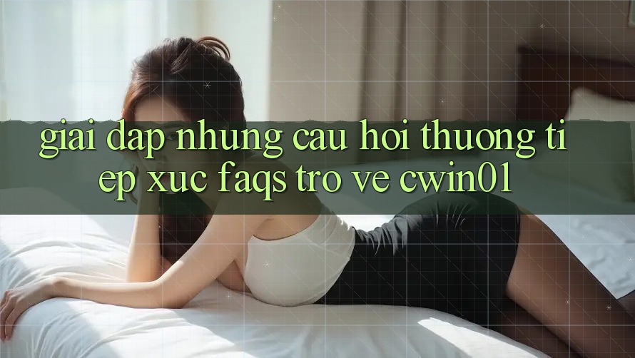 Giải Đáp Những Câu Hỏi Thường Tiếp xúc (FAQs) Trở về Cwin01