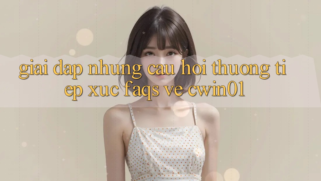 Giải Đáp Những Câu Hỏi Thường Tiếp xúc (FAQs) Về Cwin01
