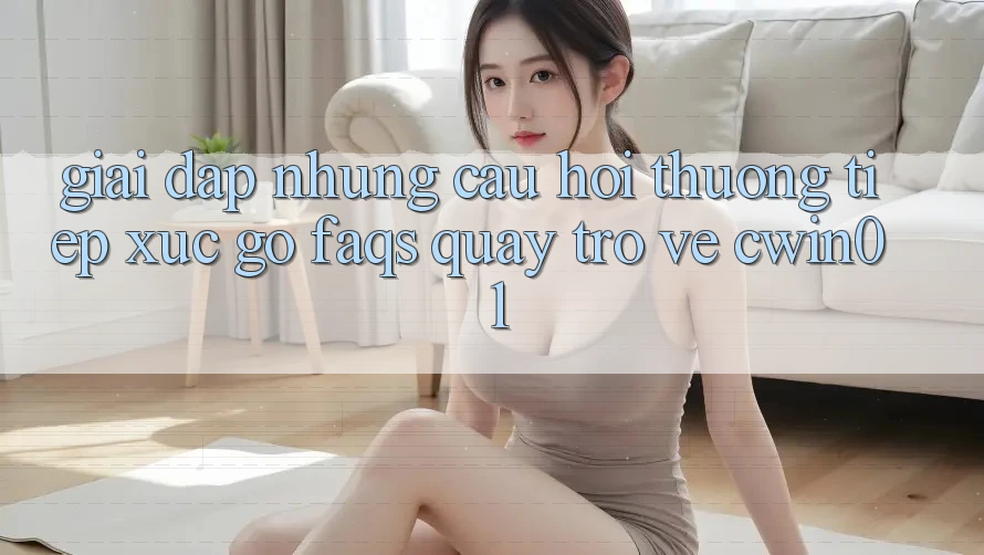 Giải Đáp Những Câu Hỏi Thường Tiếp xúc gỡ (FAQs) Quay trở về Cwin01