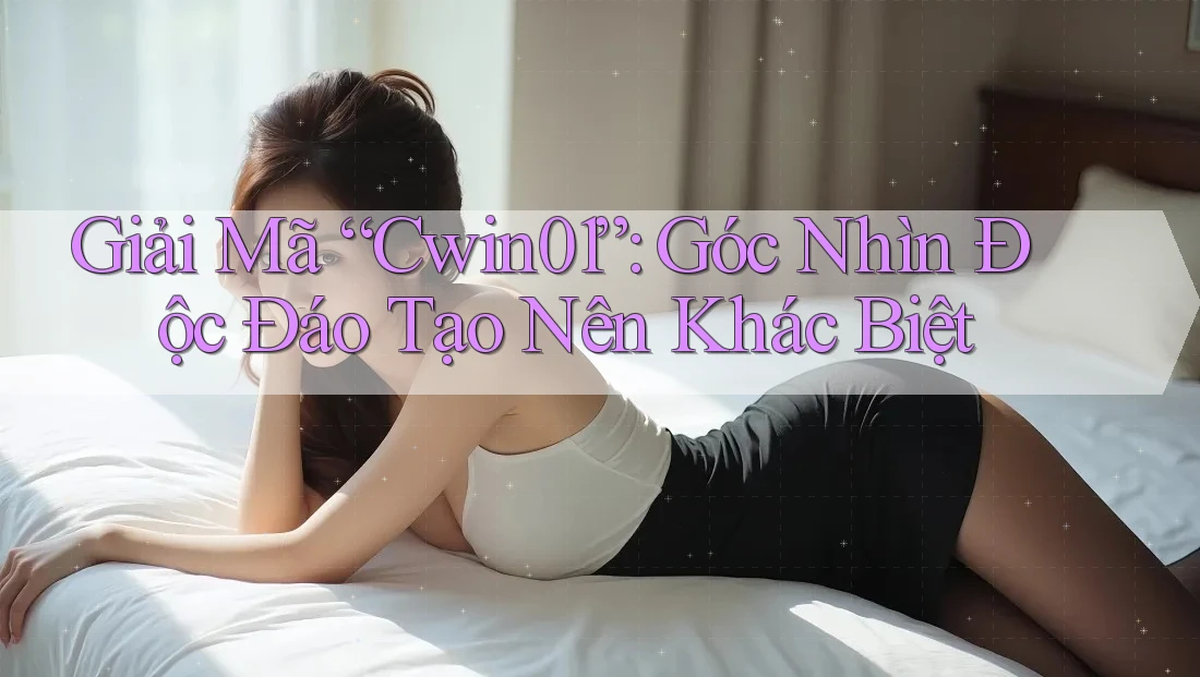 Giải Mã “Cwin01”: Góc Nhìn Độc Đáo Tạo Nên Khác Biệt