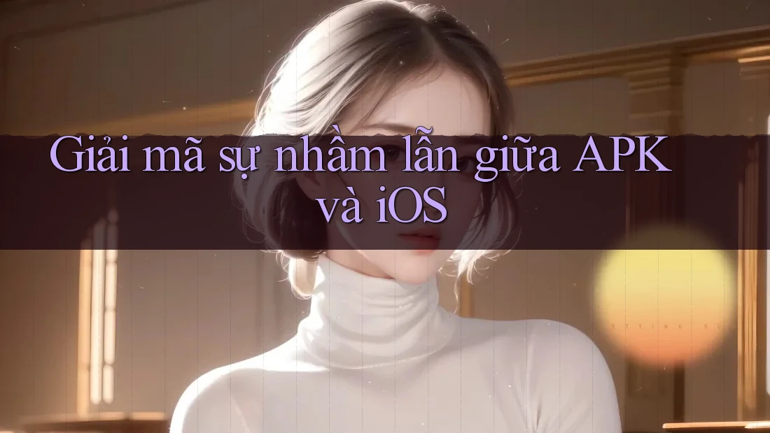 Giải mã sự nhầm lẫn giữa APK và iOS Giải mã sự nhầm lẫn giữa APK và iOS