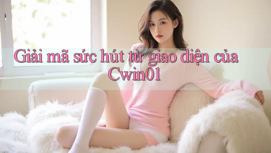 Giải mã sức hút từ giao diện của Cwin01 Giải mã sức hút từ giao diện của Cwin01